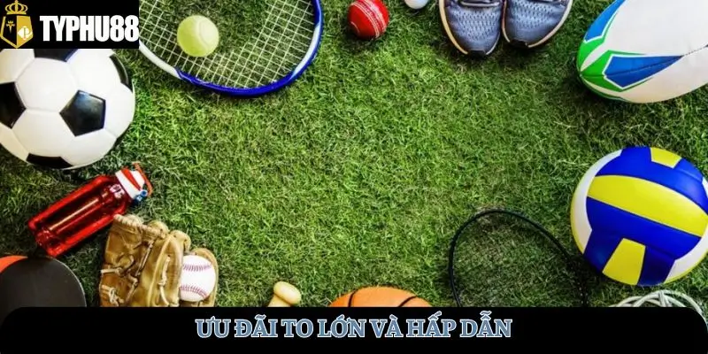 Ưu đãi to lớn và hấp dẫn 
